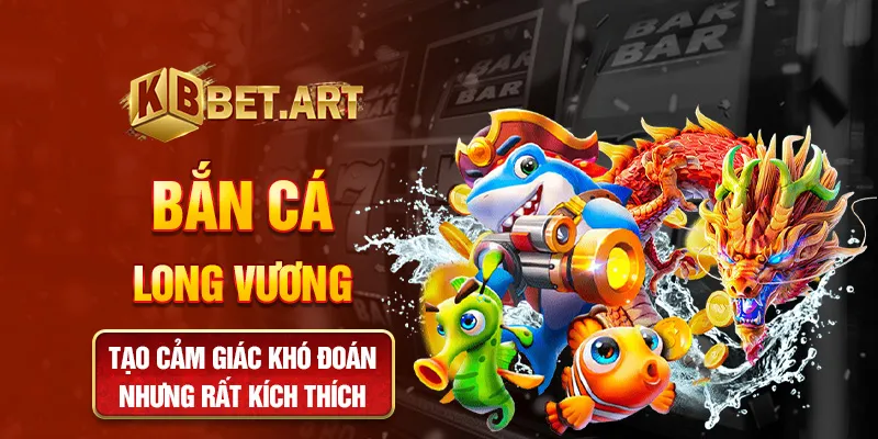 Bắn cá long vương tạo cảm giác khó đoán nhưng rất kích thích