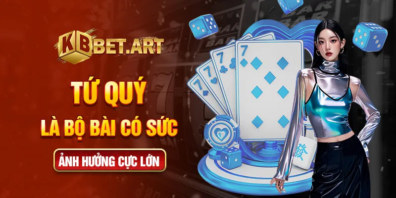 Tứ quý là bộ bài có sức ảnh hưởng cực lớn